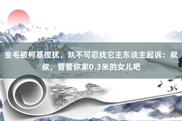 金毛被柯基搅扰，孰不可忍找它主东谈主起诉：叔叔，管管你家0.3米的女儿吧