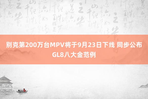 别克第200万台MPV将于9月23日下线 同步公布GL8八大金范例