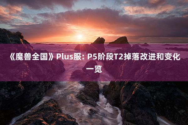 《魔兽全国》Plus服: P5阶段T2掉落改进和变化一览