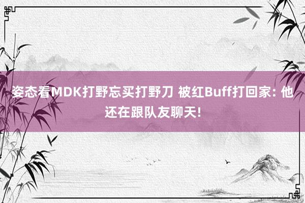 姿态看MDK打野忘买打野刀 被红Buff打回家: 他还在跟队友聊天!