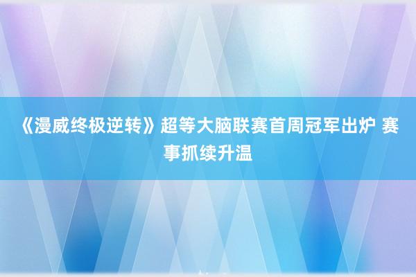 《漫威终极逆转》超等大脑联赛首周冠军出炉 赛事抓续升温