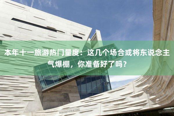 本年十一旅游热门量度：这几个场合或将东说念主气爆棚，你准备好了吗？