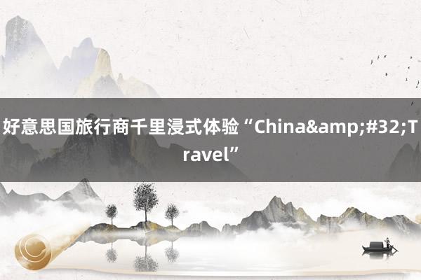 好意思国旅行商千里浸式体验“China&#32;Travel”