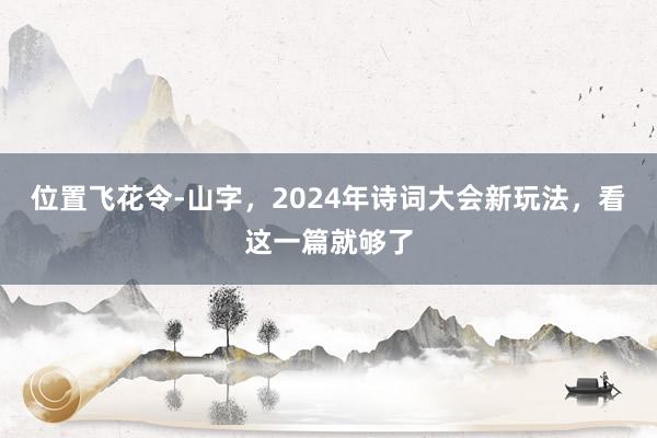 位置飞花令-山字，2024年诗词大会新玩法，看这一篇就够了