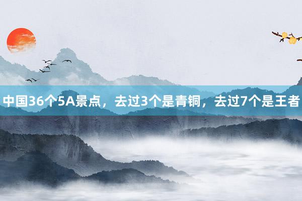 中国36个5A景点，去过3个是青铜，去过7个是王者