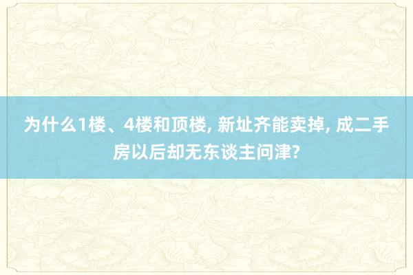 为什么1楼、4楼和顶楼, 新址齐能卖掉, 成二手房以后却无东谈主问津?