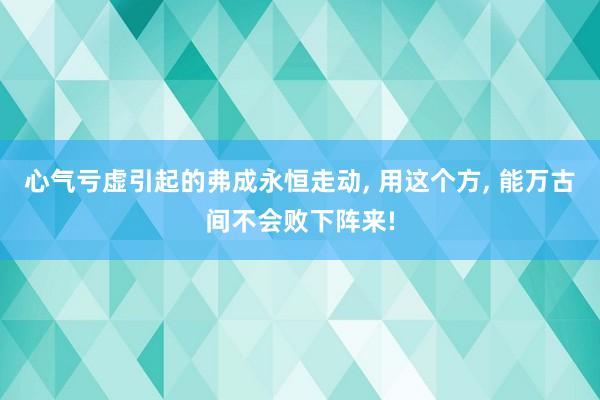 心气亏虚引起的弗成永恒走动, 用这个方, 能万古间不会败下阵来!