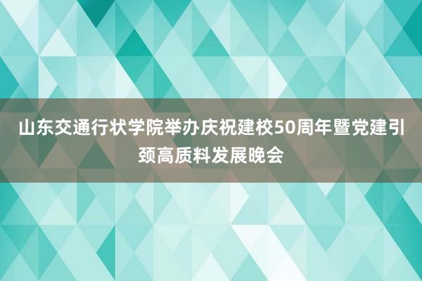 山东交通行状学院举办庆祝建校50周年暨党建引颈高质料发展晚会