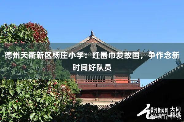 德州天衢新区杨庄小学：红围巾爱故国，争作念新时间好队员