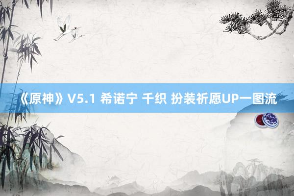 《原神》V5.1 希诺宁 千织 扮装祈愿UP一图流