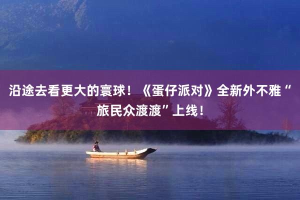 沿途去看更大的寰球！《蛋仔派对》全新外不雅“旅民众渡渡”上线！