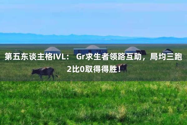 第五东谈主格IVL： Gr求生者领路互助，局均三跑2比0取得得胜！