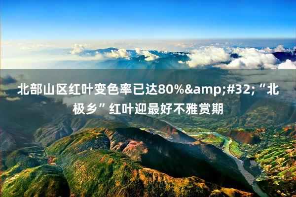 北部山区红叶变色率已达80%&#32;“北极乡”红叶迎最好不雅赏期