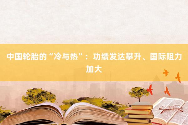 中国轮胎的“冷与热”：功绩发达攀升、国际阻力加大