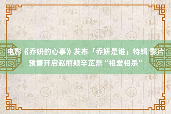 电影《乔妍的心事》发布「乔妍是谁」特辑 影片预售开启赵丽颖辛芷蕾“相爱相杀”