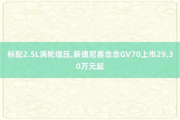 标配2.5L涡轮增压,新捷尼赛念念GV70上市29.30万元起