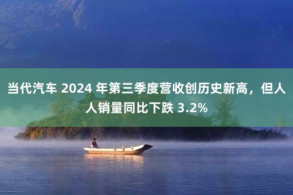 当代汽车 2024 年第三季度营收创历史新高，但人人销量同比下跌 3.2%