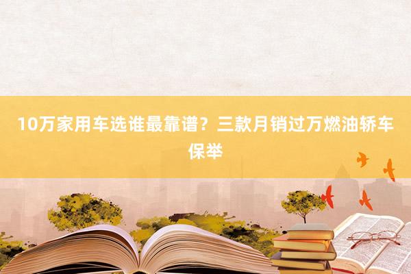 10万家用车选谁最靠谱？三款月销过万燃油轿车保举