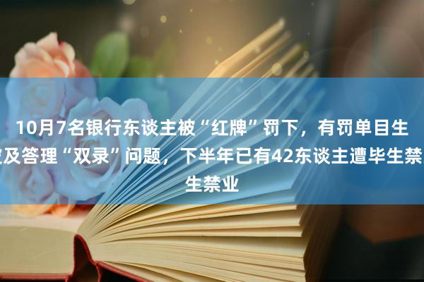 10月7名银行东谈主被“红牌”罚下，有罚单目生波及答理“双录”问题，下半年已有42东谈主遭毕生禁业