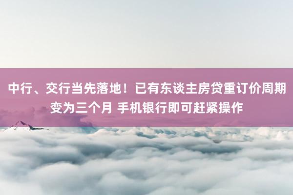 中行、交行当先落地！已有东谈主房贷重订价周期变为三个月 手机银行即可赶紧操作