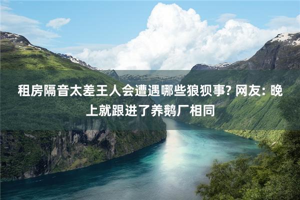 租房隔音太差王人会遭遇哪些狼狈事? 网友: 晚上就跟进了养鹅厂相同