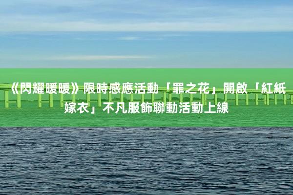 《閃耀暖暖》限時感應活動「罪之花」開啟「紅紙嫁衣」不凡服飾聯動活動上線