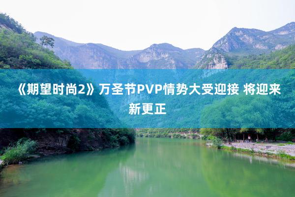 《期望时尚2》万圣节PVP情势大受迎接 将迎来新更正