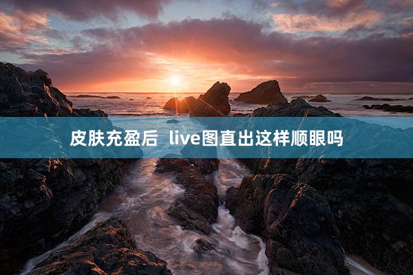 皮肤充盈后  live图直出这样顺眼吗