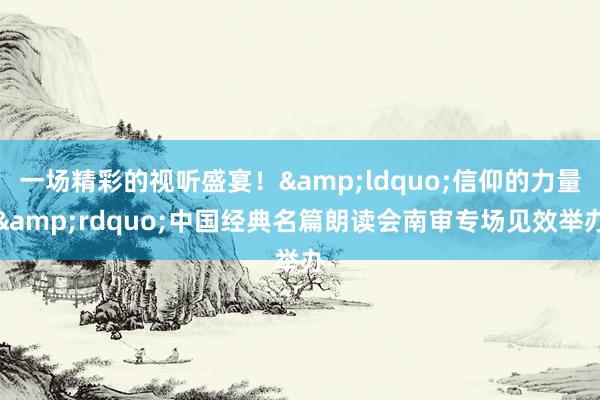 一场精彩的视听盛宴！&ldquo;信仰的力量&rdquo;中国经典名篇朗读会南审专场见效举办