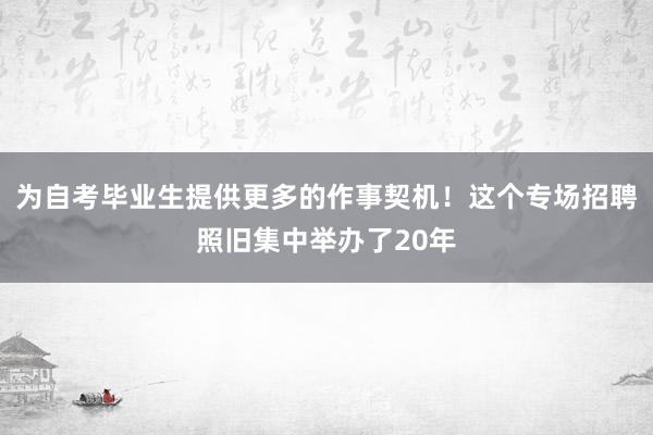 为自考毕业生提供更多的作事契机！这个专场招聘照旧集中举办了20年