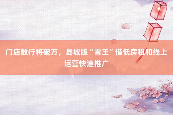 门店数行将破万，县城版“雪王”借低房租和线上运营快速推广